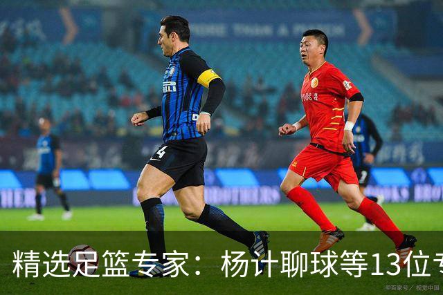 精选足篮专家：杨计聊球等13位专家同中足彩头奖